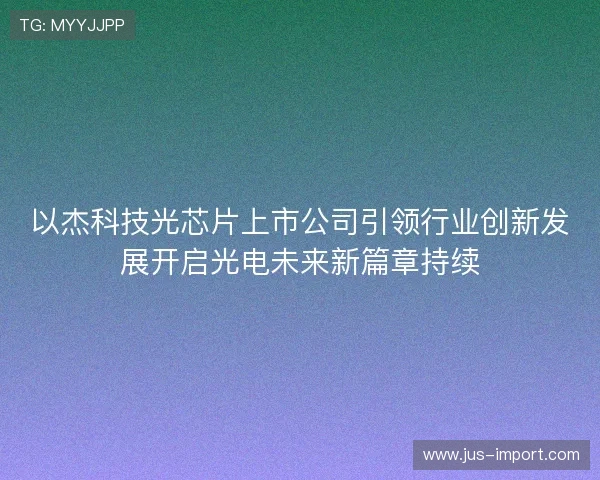 以杰科技光芯片上市公司引领行业创新发展开启光电未来新篇章持续