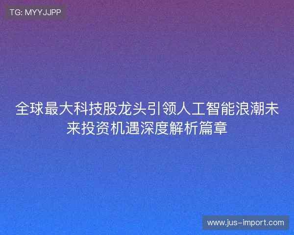 全球最大科技股龙头引领人工智能浪潮未来投资机遇深度解析篇章